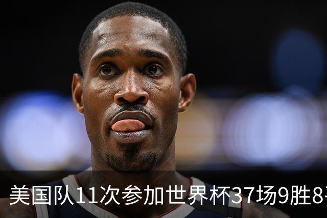 美国队11次参加世界杯37场9胜8平20负 近4场3负且当前主场2战全败